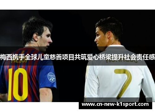 梅西携手全球儿童慈善项目共筑爱心桥梁提升社会责任感 梅西携手全球儿童慈善项目共筑爱心桥梁提升社会责任感