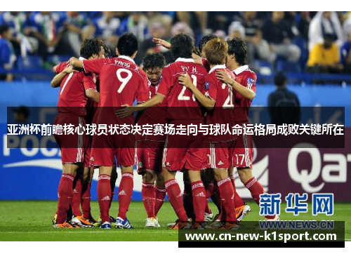 亚洲杯前瞻核心球员状态决定赛场走向与球队命运格局成败关键所在 亚洲杯前瞻核心球员状态决定赛场走向与球队命运格局成败关键所在