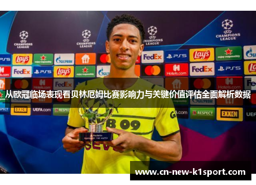 从欧冠临场表现看贝林厄姆比赛影响力与关键价值评估全面解析数据 从欧冠临场表现看贝林厄姆比赛影响力与关键价值评估全面解析数据