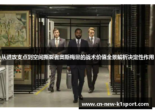 从进攻支点到空间撕裂者奥斯梅恩的战术价值全景解析决定性作用 从进攻支点到空间撕裂者奥斯梅恩的战术价值全景解析决定性作用
