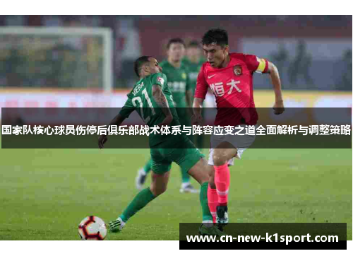 国家队核心球员伤停后俱乐部战术体系与阵容应变之道全面解析与调整策略 国家队核心球员伤停后俱乐部战术体系与阵容应变之道全面解析与调整策略