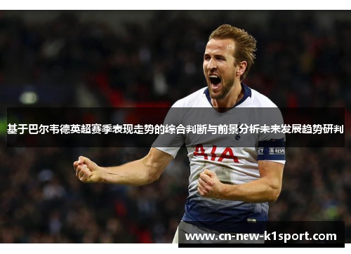 基于巴尔韦德英超赛季表现走势的综合判断与前景分析未来发展趋势研判 基于巴尔韦德英超赛季表现走势的综合判断与前景分析未来发展趋势研判