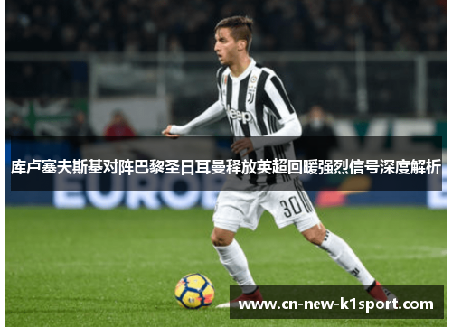 库卢塞夫斯基对阵巴黎圣日耳曼释放英超回暖强烈信号深度解析 库卢塞夫斯基对阵巴黎圣日耳曼释放英超回暖强烈信号深度解析