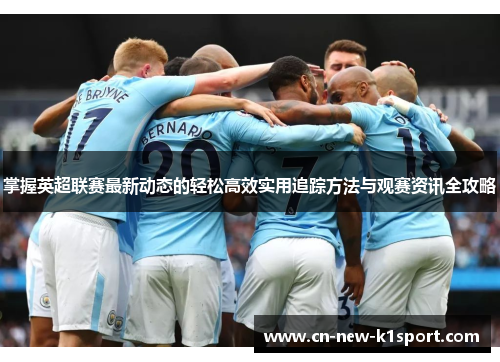 掌握英超联赛最新动态的轻松高效实用追踪方法与观赛资讯全攻略