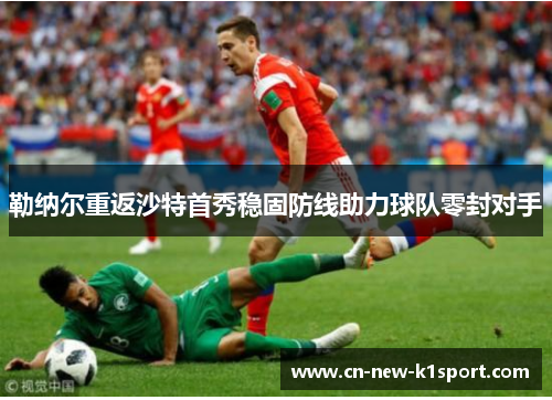 勒纳尔重返沙特首秀稳固防线助力球队零封对手 勒纳尔重返沙特首秀稳固防线助力球队零封对手
