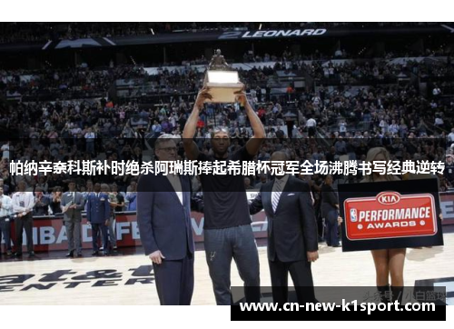 帕纳辛奈科斯补时绝杀阿瑞斯捧起希腊杯冠军全场沸腾书写经典逆转