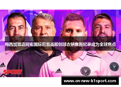 梅西加盟迈阿密国际后首战即创球衣销售新纪录成为全球焦点 梅西加盟迈阿密国际后首战即创球衣销售新纪录成为全球焦点