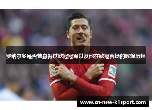 罗纳尔多是否曾赢得过欧冠冠军以及他在欧冠赛场的辉煌历程