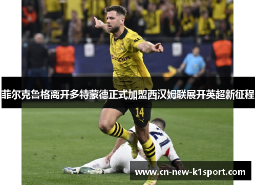 菲尔克鲁格离开多特蒙德正式加盟西汉姆联展开英超新征程