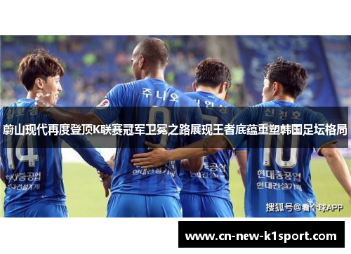 蔚山现代再度登顶K联赛冠军卫冕之路展现王者底蕴重塑韩国足坛格局