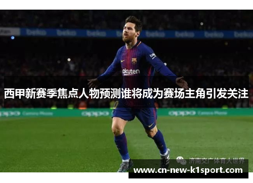 西甲新赛季焦点人物预测谁将成为赛场主角引发关注