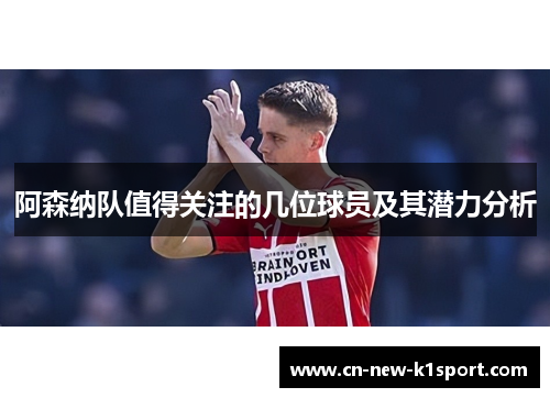 阿森纳队值得关注的几位球员及其潜力分析 阿森纳队值得关注的几位球员及其潜力分析