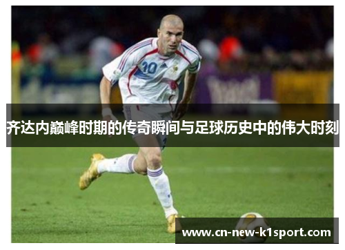齐达内巅峰时期的传奇瞬间与足球历史中的伟大时刻