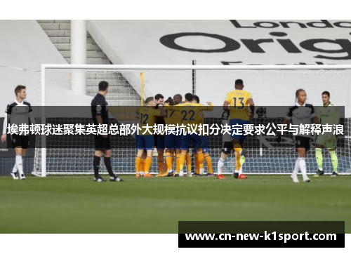 埃弗顿球迷聚集英超总部外大规模抗议扣分决定要求公平与解释声浪